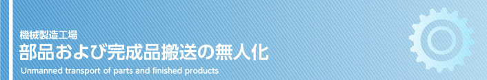 機械製造工場 部品および完成品搬送の無人化 Unmanned transport of parts and finished products