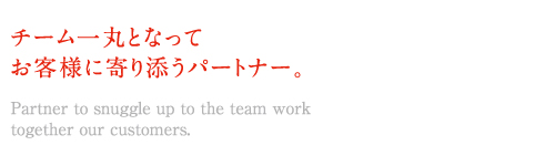 チーム一丸となってお客様に寄り添うパートナー。